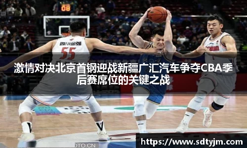 激情对决北京首钢迎战新疆广汇汽车争夺CBA季后赛席位的关键之战