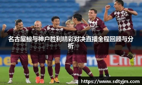 名古屋鲸与神户胜利精彩对决直播全程回顾与分析